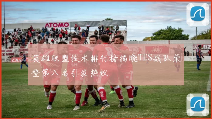 英雄联盟技术排行榜揭晓TES战队荣登第八名引发热议