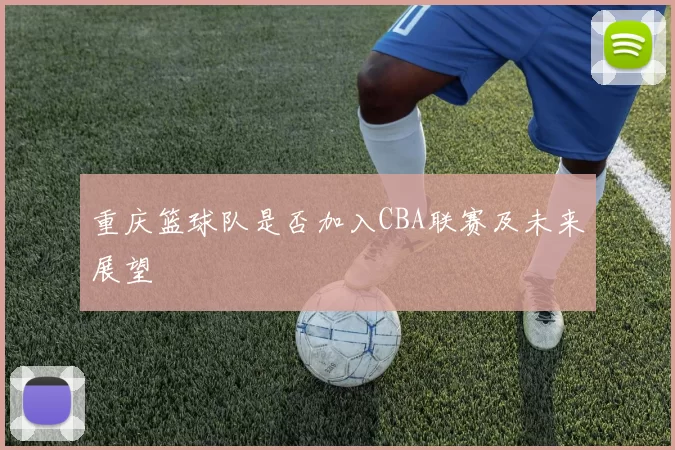 重庆篮球队是否加入CBA联赛及未来展望