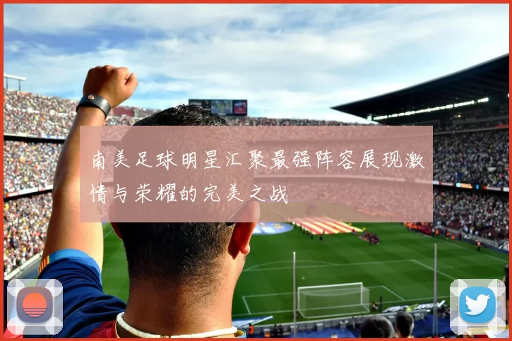 南美足球明星汇聚最强阵容展现激情与荣耀的完美之战