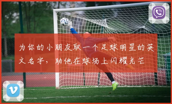 为你的小朋友取一个足球明星的英文名字，助他在球场上闪耀光芒
