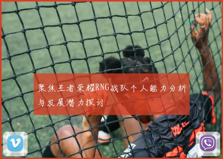 聚焦王者荣耀RNG战队个人能力分析与发展潜力探讨