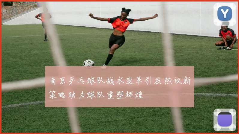 南京乒乓球队战术变革引发热议新策略助力球队重塑辉煌