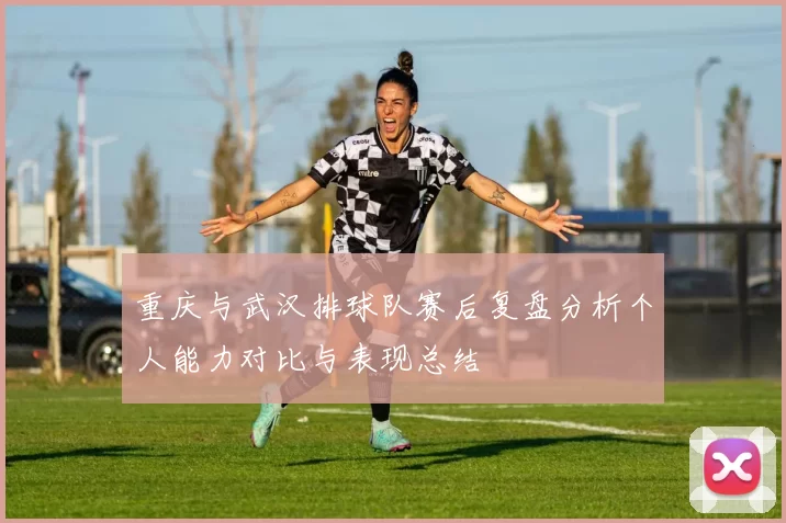 重庆与武汉排球队赛后复盘分析个人能力对比与表现总结