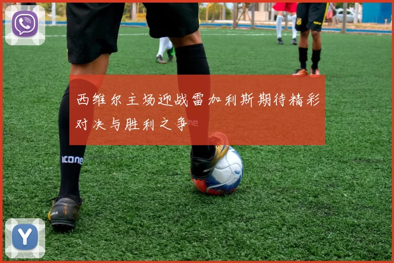 西维尔主场迎战雷加利斯期待精彩对决与胜利之争