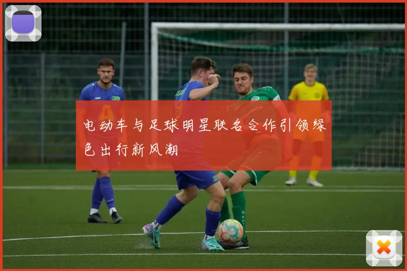 电动车与足球明星联名合作引领绿色出行新风潮