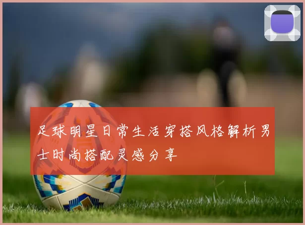 足球明星日常生活穿搭风格解析男士时尚搭配灵感分享