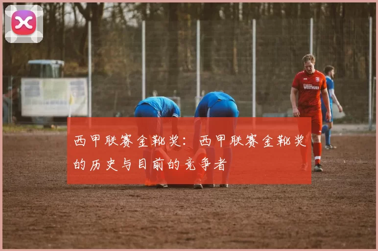 西甲联赛金靴奖：西甲联赛金靴奖的历史与目前的竞争者