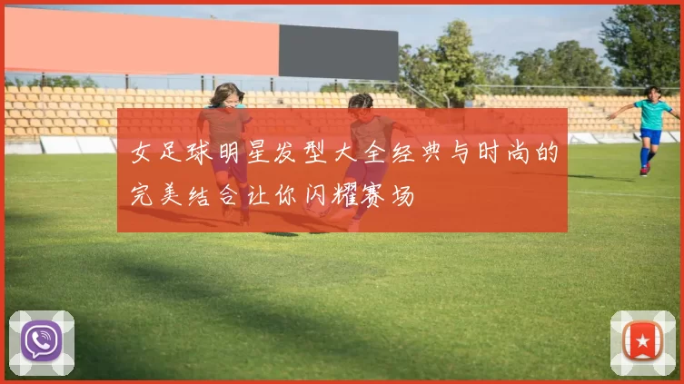 女足球明星发型大全经典与时尚的完美结合让你闪耀赛场