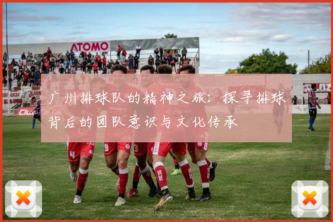 广州排球队的精神之旅：探寻排球背后的团队意识与文化传承