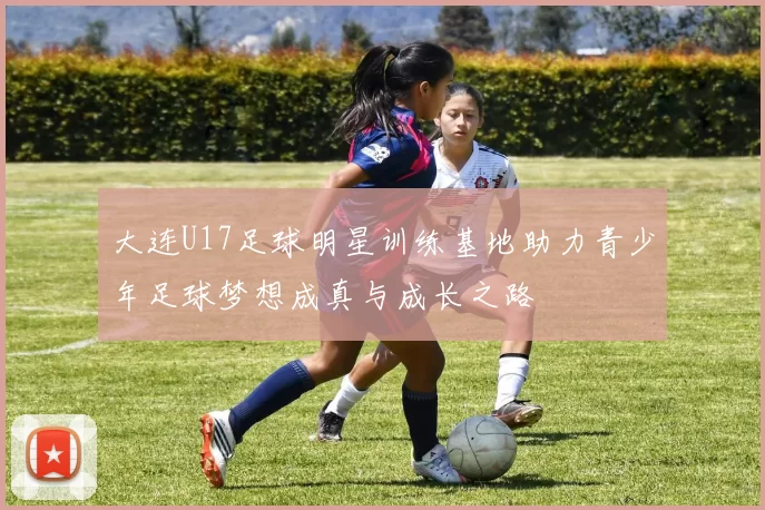 大连U17足球明星训练基地助力青少年足球梦想成真与成长之路