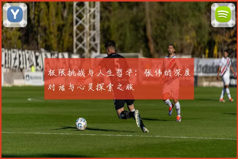极限挑战与人生哲学：张伟的深度对话与心灵探索之旅