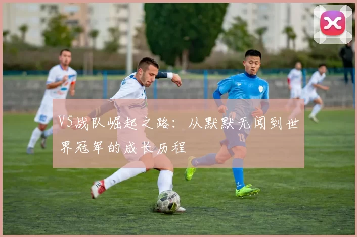 V5战队崛起之路：从默默无闻到世界冠军的成长历程