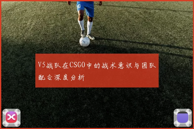 V5战队在CSGO中的战术意识与团队配合深度分析