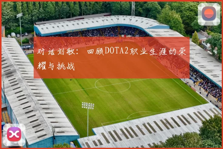 对话刘敏：回顾DOTA2职业生涯的荣耀与挑战
