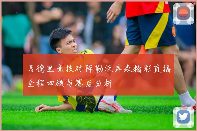 马德里竞技对阵勒沃库森精彩直播全程回顾与赛后分析