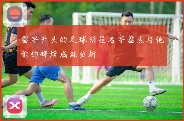 雷字开头的足球明星名字盘点与他们的辉煌成就分析