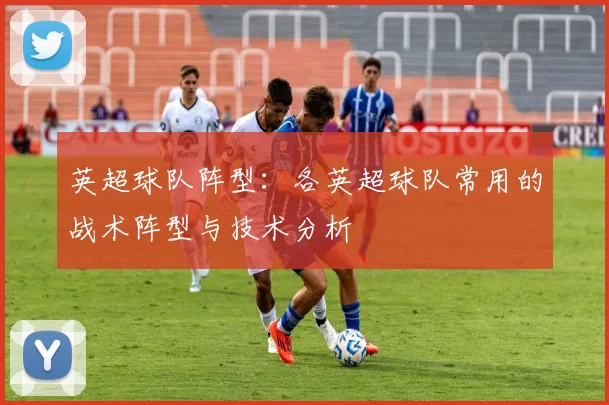 英超球队阵型：各英超球队常用的战术阵型与技术分析