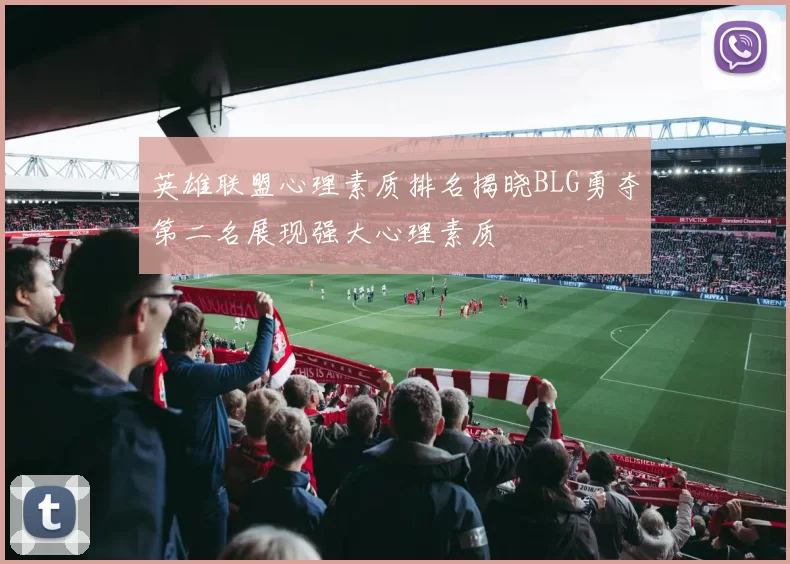 英雄联盟心理素质排名揭晓BLG勇夺第二名展现强大心理素质