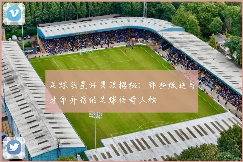 足球明星坏男孩揭秘：那些叛逆与才华并存的足球传奇人物