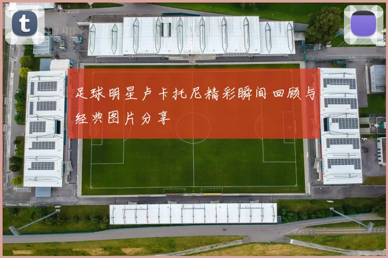 足球明星卢卡托尼精彩瞬间回顾与经典图片分享
