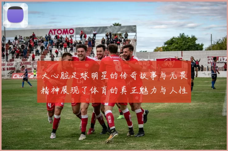 大心脏足球明星的传奇故事与无畏精神展现了体育的真正魅力与人性光辉