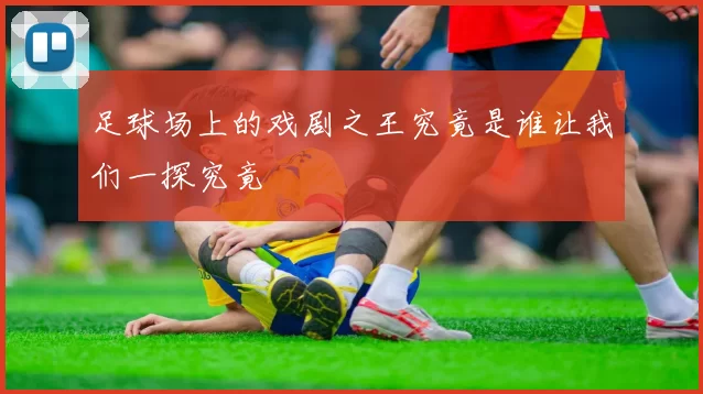 足球场上的戏剧之王究竟是谁让我们一探究竟