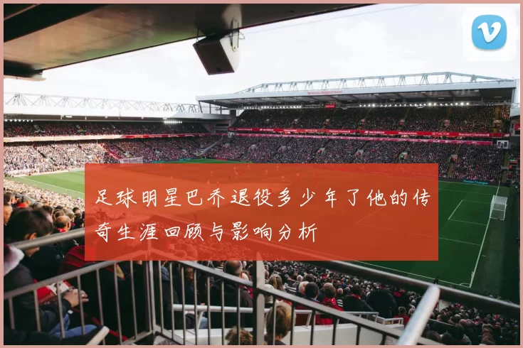 足球明星巴乔退役多少年了他的传奇生涯回顾与影响分析