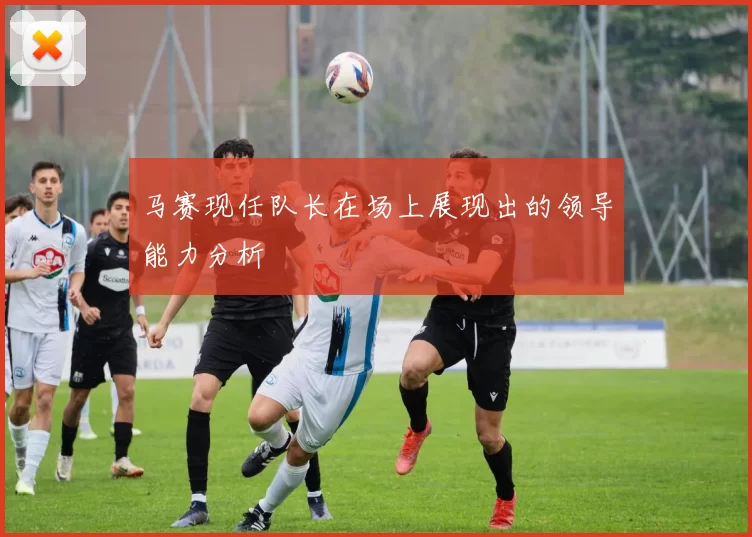 马赛现任队长在场上展现出的领导能力分析