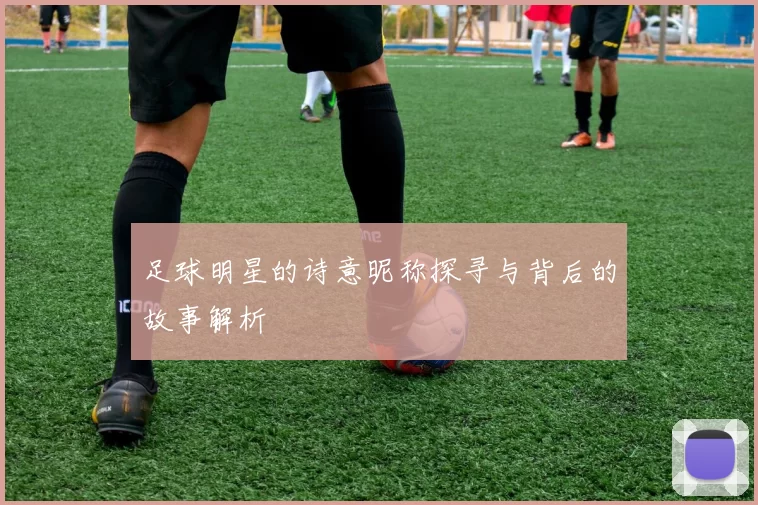 足球明星的诗意昵称探寻与背后的故事解析