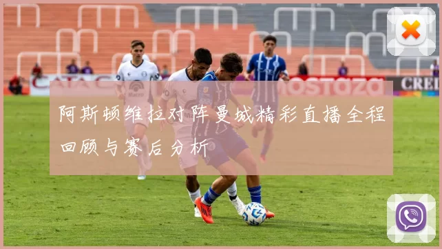 阿斯顿维拉对阵曼城精彩直播全程回顾与赛后分析