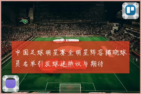 中国足球明星赛全明星阵容揭晓球员名单引发球迷热议与期待