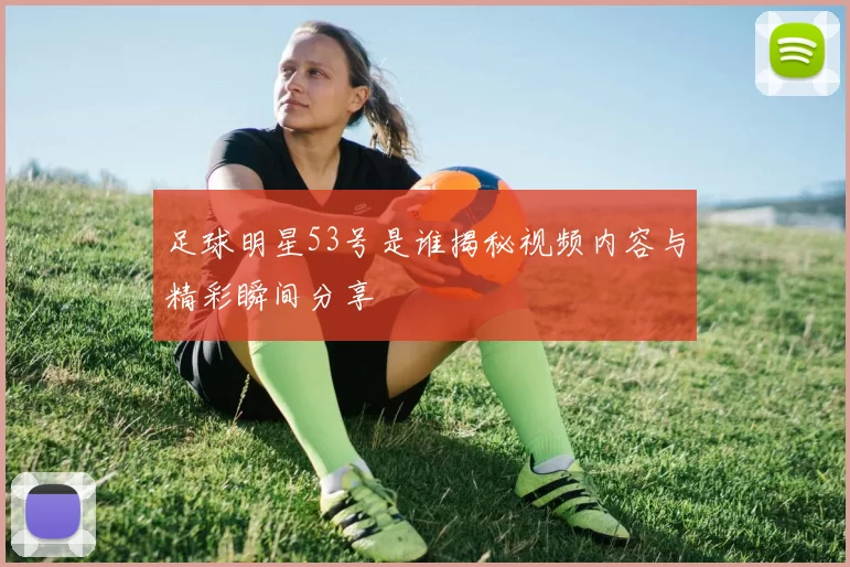足球明星53号是谁揭秘视频内容与精彩瞬间分享