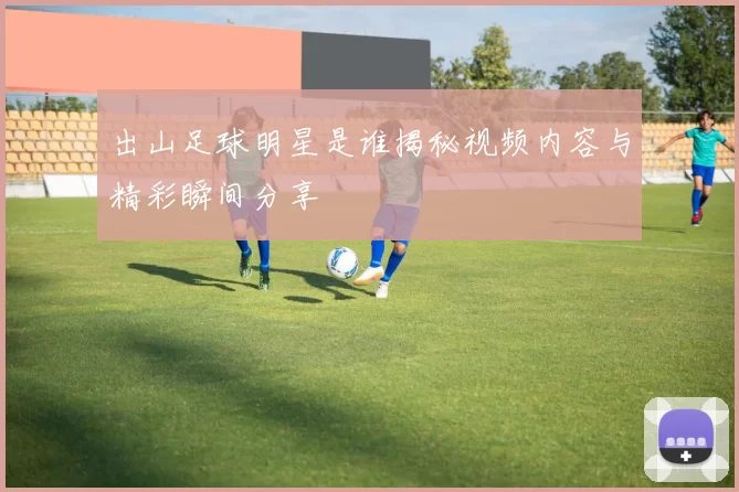 出山足球明星是谁揭秘视频内容与精彩瞬间分享