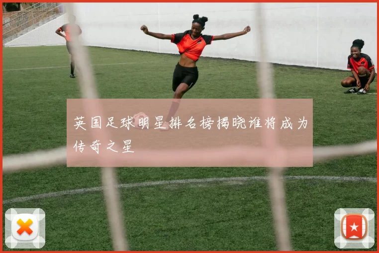 英国足球明星排名榜揭晓谁将成为传奇之星