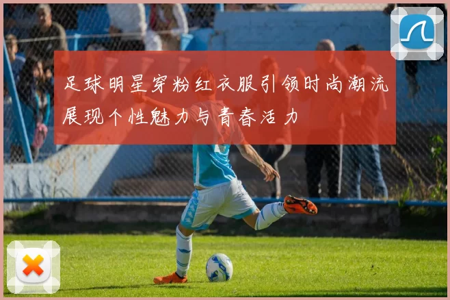 足球明星穿粉红衣服引领时尚潮流展现个性魅力与青春活力