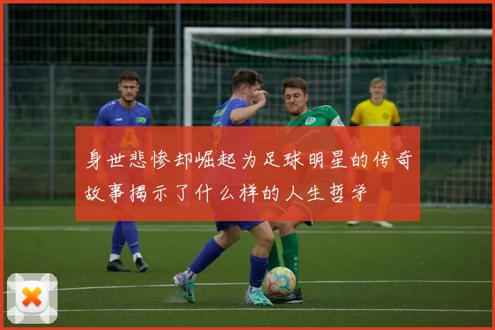 身世悲惨却崛起为足球明星的传奇故事揭示了什么样的人生哲学