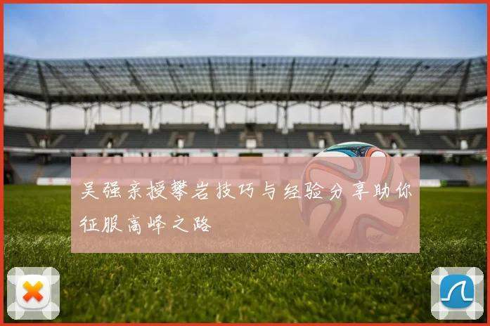吴强亲授攀岩技巧与经验分享助你征服高峰之路