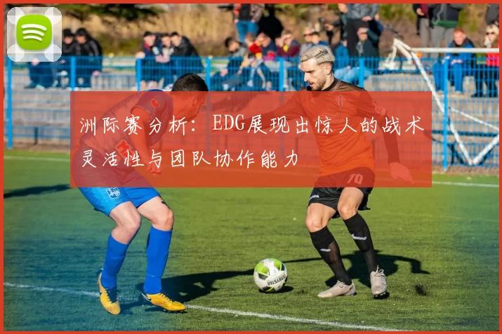 洲际赛分析：EDG展现出惊人的战术灵活性与团队协作能力