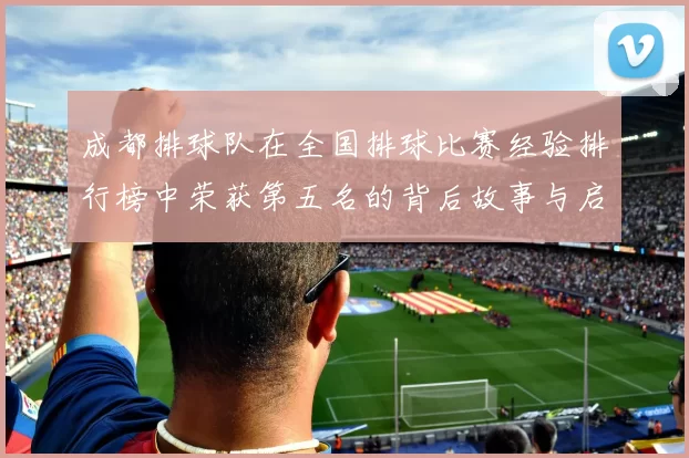 成都排球队在全国排球比赛经验排行榜中荣获第五名的背后故事与启示