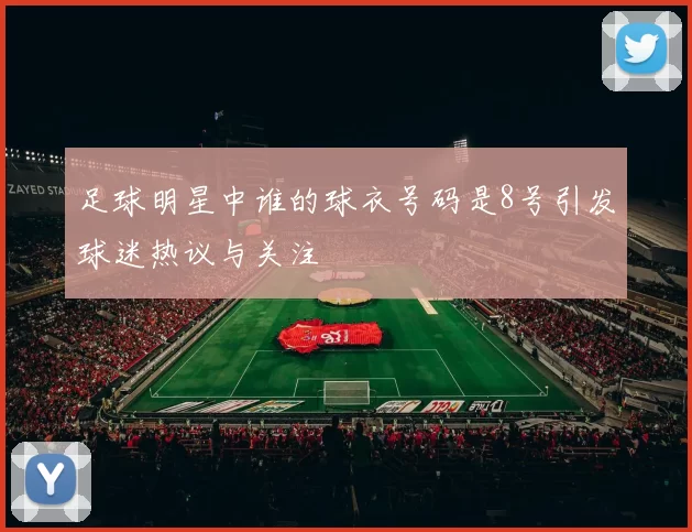 足球明星中谁的球衣号码是8号引发球迷热议与关注
