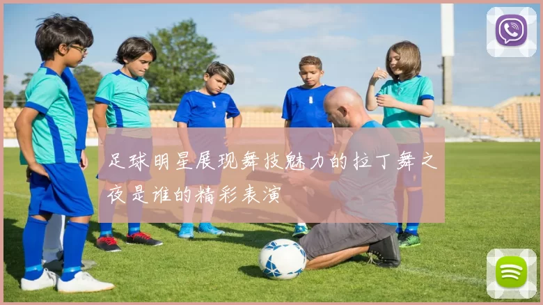 足球明星展现舞技魅力的拉丁舞之夜是谁的精彩表演
