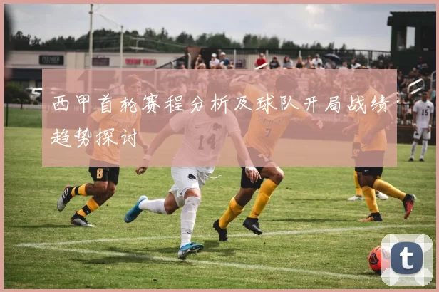 西甲首轮赛程分析及球队开局战绩趋势探讨
