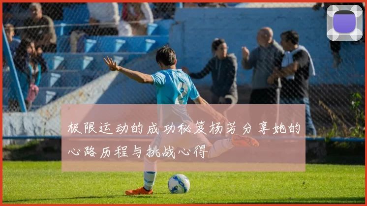 极限运动的成功秘笈杨芳分享她的心路历程与挑战心得