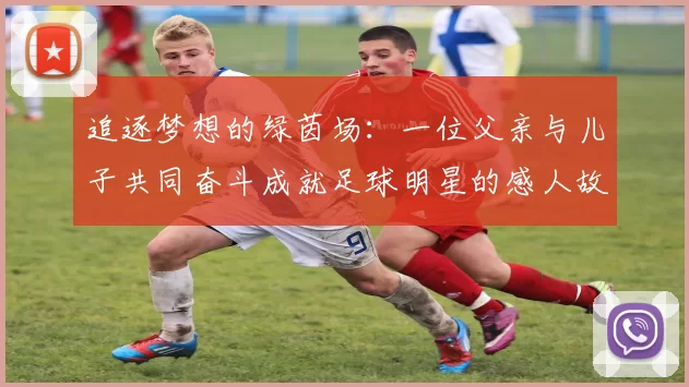追逐梦想的绿茵场：一位父亲与儿子共同奋斗成就足球明星的感人故事