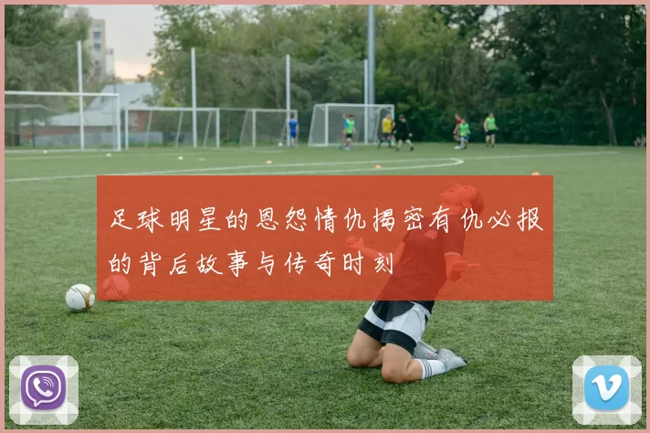 足球明星的恩怨情仇揭密有仇必报的背后故事与传奇时刻