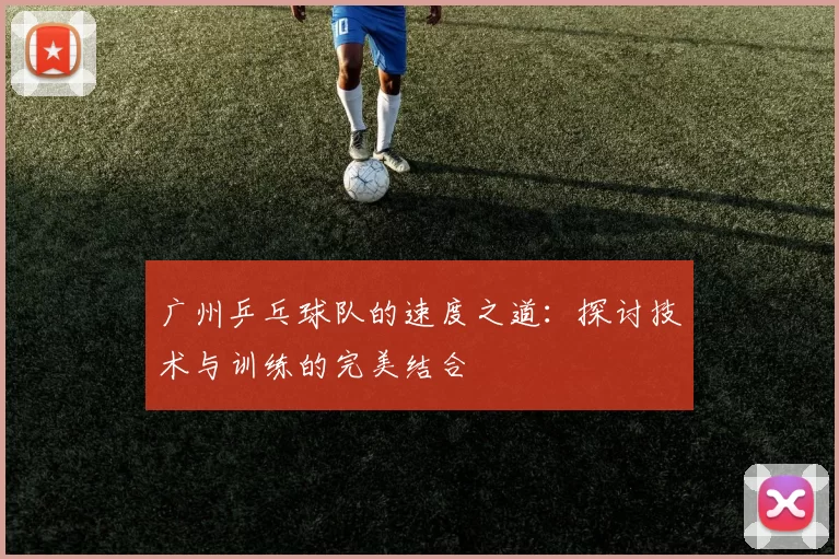 广州乒乓球队的速度之道：探讨技术与训练的完美结合