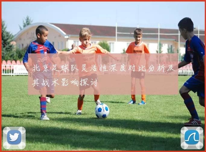 北京足球队灵活性深度对比分析及其战术影响探讨