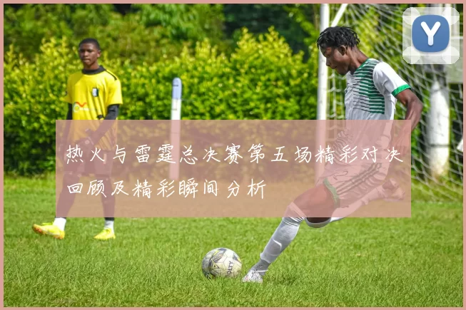 热火与雷霆总决赛第五场精彩对决回顾及精彩瞬间分析