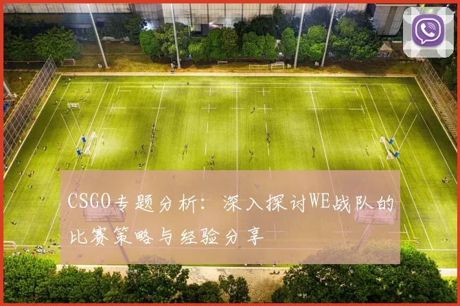 CSGO专题分析：深入探讨WE战队的比赛策略与经验分享