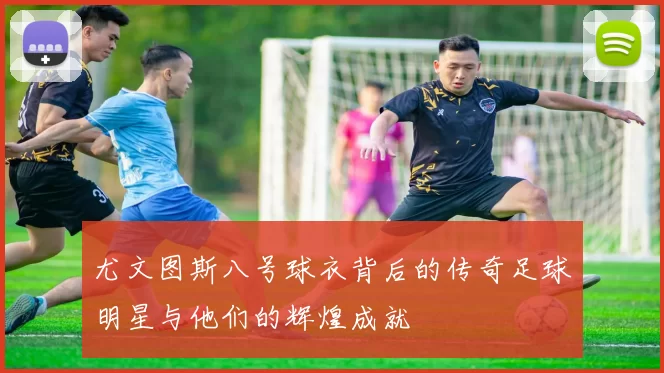 尤文图斯八号球衣背后的传奇足球明星与他们的辉煌成就